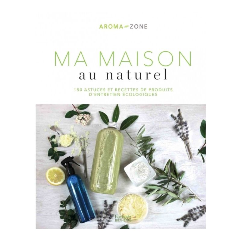 Ma maison au naturel - 150 astuces et recettes de produits - Aroma-Zone - Hachette Pratique